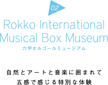 Rokko International Musical Box Museum 六甲オルゴールミュージアム | 自然とアートと音楽に囲まれて五感で感じる特別な体験