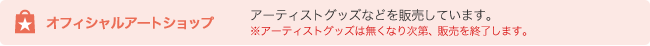 オフィシャルアートショップ　アーティストのグッズを販売しています。※アーティストグッズは無くなり次第、販売を終了します。