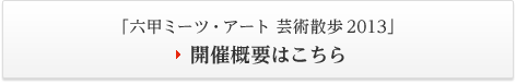 「六甲ミーツ・アート 芸術散歩2013」開催概要はこちら