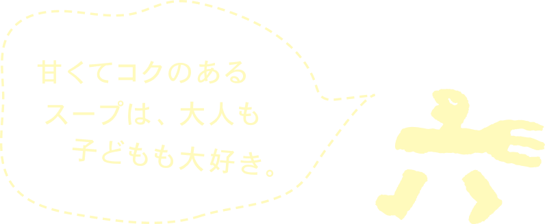 甘くてコクのあるスープは、大人も子どもも大好き。