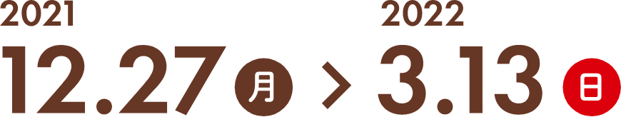 2021.12.27 月 〜 2022.3.13 日