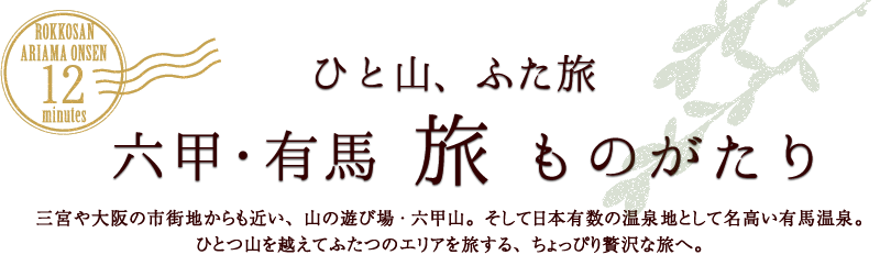 ひと山、ふた旅　六甲・有馬旅ものがたり　三宮や大阪の市街地からも近い、山の遊び場・六甲山。そして日本有数の温泉地として名高い有馬温泉。ひとつ山を越えてふたつのエリアを旅する、ちょっぴり贅沢な旅へ。