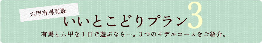 六甲有馬周遊　いいとこどりプラン　有馬と六甲を1日で遊ぶなら…。3つのモデルコースをご紹介。