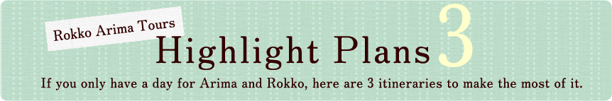 Rokko Arima Tours 3 Highlight Plans If you only have a day for Arima and Rokko, here are 3 itineraries to make the most of it.