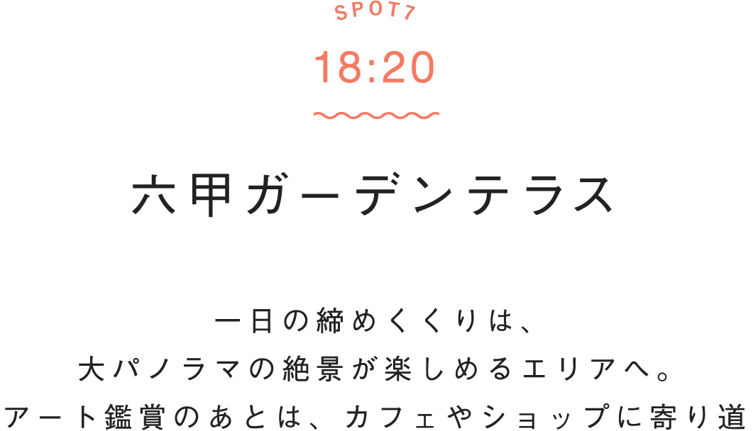 SPOT7 18:20 六甲山ガーデンテラス　一日の締めくくりは、大パノラマの絶景が楽しめるエリアへ。アート鑑賞のあとは、カフェやショップに寄り道