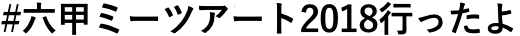 #六甲ミーツ・アート2018行ったよ