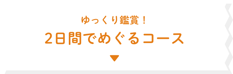 ゆっくり鑑賞！ 2日間でめぐるコース