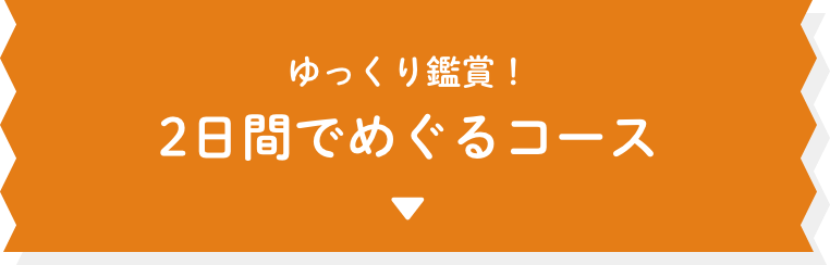 ゆっくり鑑賞！ 2日間でめぐるコース