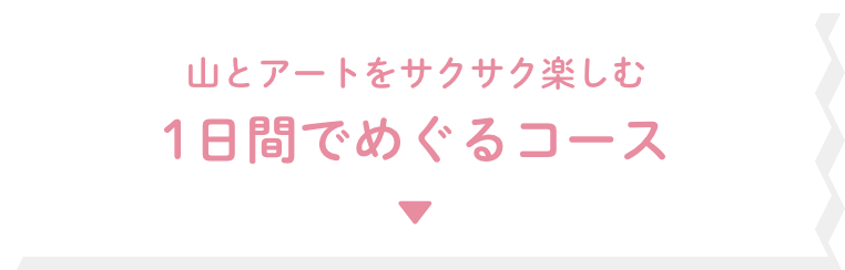 山とアートをサクサク楽しむ 1日間でめぐるコース