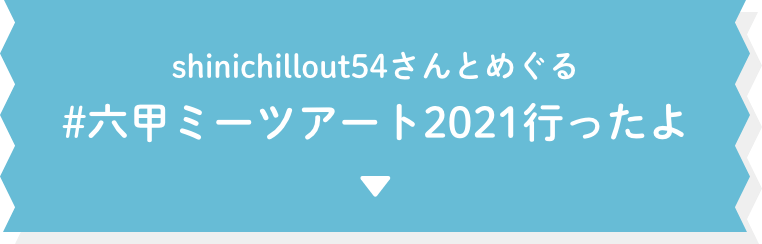 shinichillout54さんとめぐる #六甲ミーツアート2021行ったよ